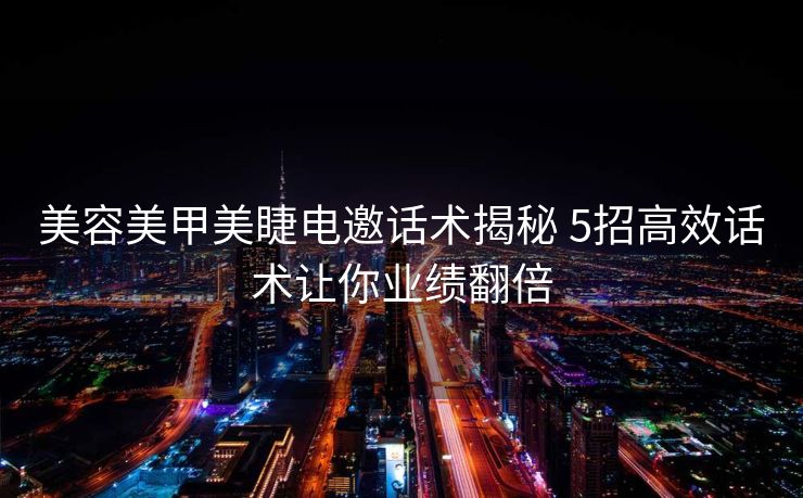美容美甲美睫电邀话术揭秘 5招高效话术让你业绩翻倍