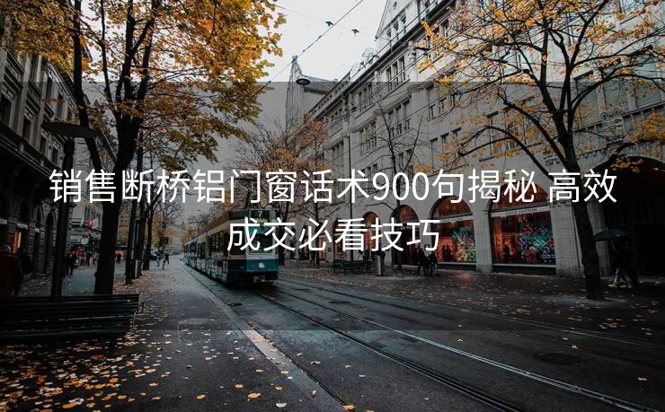 销售断桥铝门窗话术900句揭秘 高效成交必看技巧