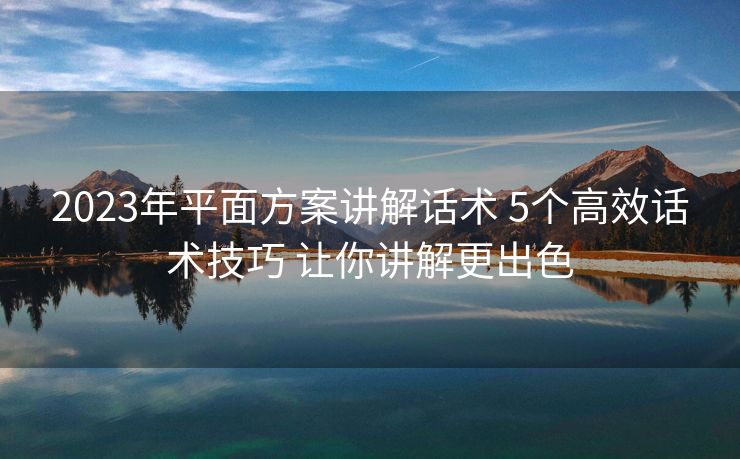 2023年平面方案讲解话术 5个高效话术技巧 让你讲解更出色