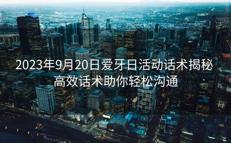2023年9月20日爱牙日活动话术揭秘 高效话术助你轻松沟通 2023年9月20日爱牙日活动话术揭秘 高效话术助你轻松沟通