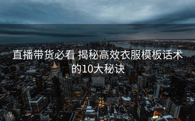 直播带货必看 揭秘高效衣服模板话术的10大秘诀