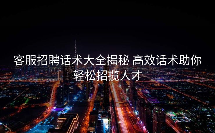客服招聘话术大全揭秘 高效话术助你轻松招揽人才