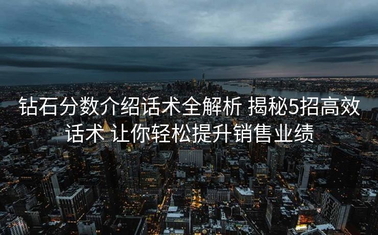 钻石分数介绍话术全解析 揭秘5招高效话术 让你轻松提升销售业绩 钻石分数介绍话术全解析 揭秘5招高效话术 让你轻松提升销售业绩