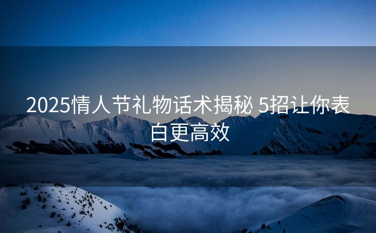 2025情人节礼物话术揭秘 5招让你表白更高效