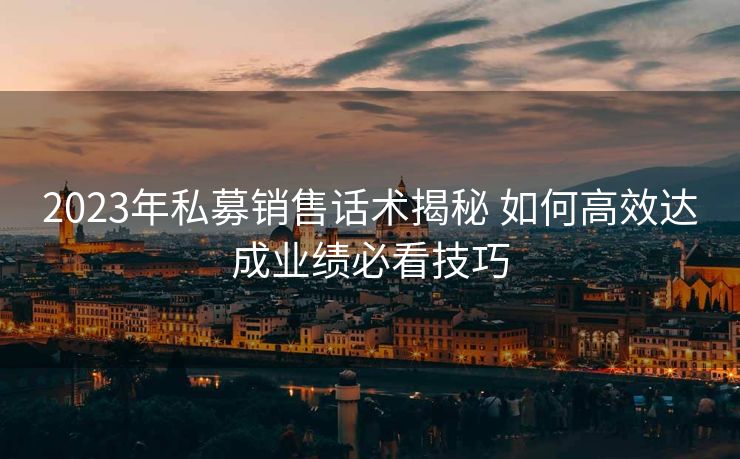 2023年私募销售话术揭秘 如何高效达成业绩必看技巧