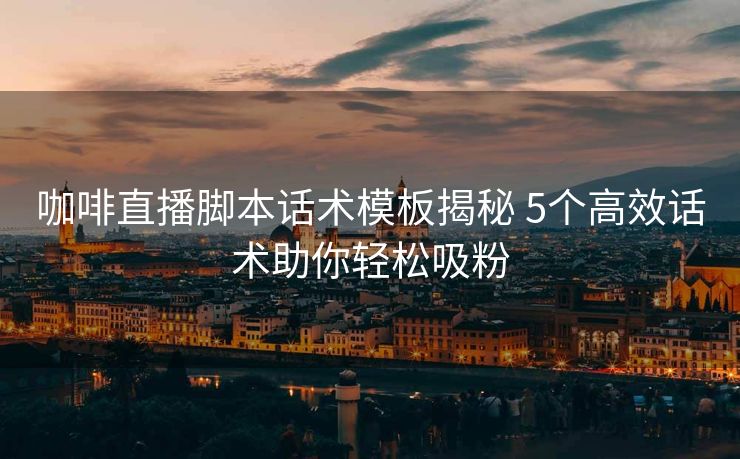 咖啡直播脚本话术模板揭秘 5个高效话术助你轻松吸粉