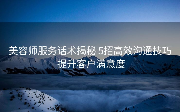 美容师服务话术揭秘 5招高效沟通技巧 提升客户满意度