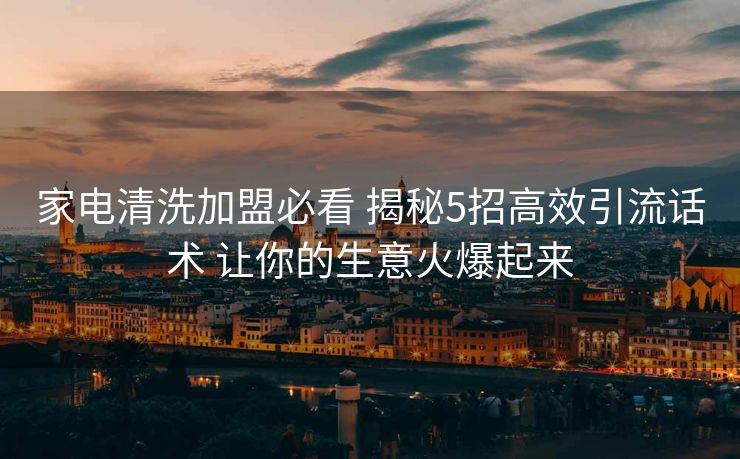 家电清洗加盟必看 揭秘5招高效引流话术 让你的生意火爆起来