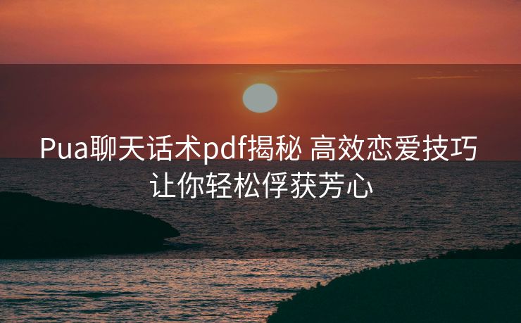 Pua聊天话术pdf揭秘 高效恋爱技巧 让你轻松俘获芳心 Pua聊天话术pdf揭秘 高效恋爱技巧 让你轻松俘获芳心
