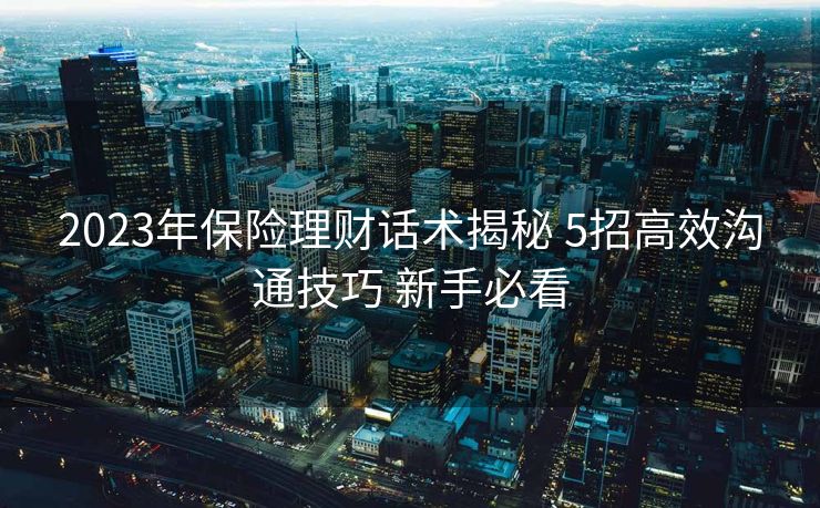 2023年保险理财话术揭秘 5招高效沟通技巧 新手必看