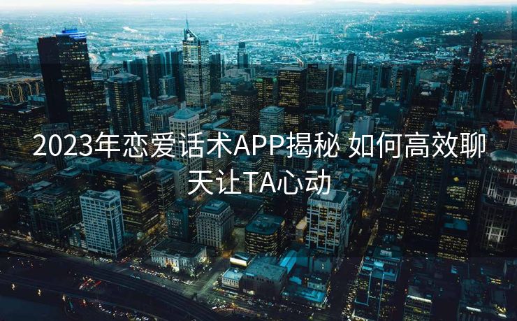 2023年恋爱话术APP揭秘 如何高效聊天让TA心动