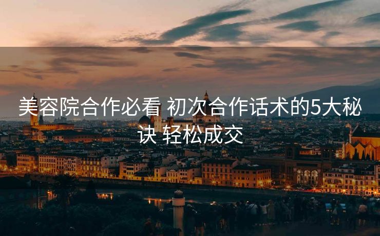 美容院合作必看 初次合作话术的5大秘诀 轻松成交