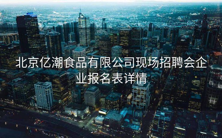 北京亿潮食品有限公司现场招聘会企业报名表详情 北京亿潮食品有限公司现场招聘会企业报名表详情