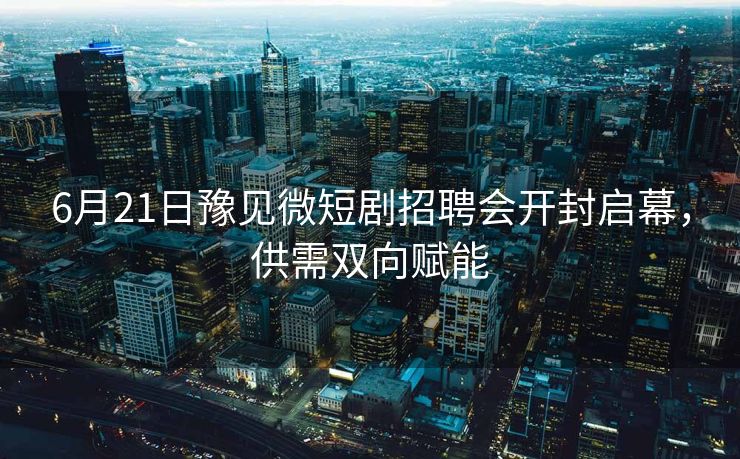 6月21日豫见微短剧招聘会开封启幕,供需双向赋能 6月21日豫见微短剧招聘会开封启幕,供需双向赋能