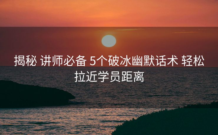 揭秘 讲师必备 5个破冰幽默话术 轻松拉近学员距离