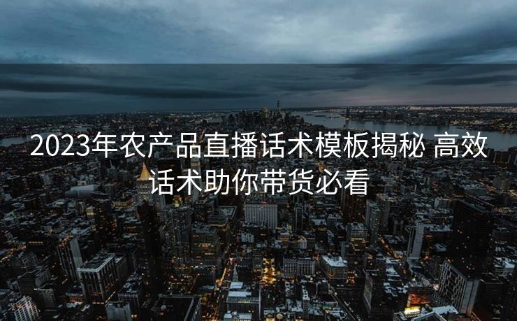 2023年农产品直播话术模板揭秘 高效话术助你带货必看 2023年农产品直播话术模板揭秘 高效话术助你带货必看