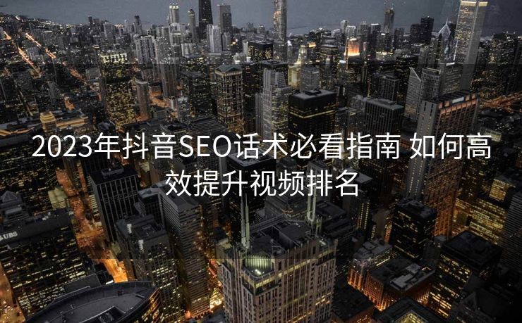 2023年抖音SEO话术必看指南 如何高效提升视频排名