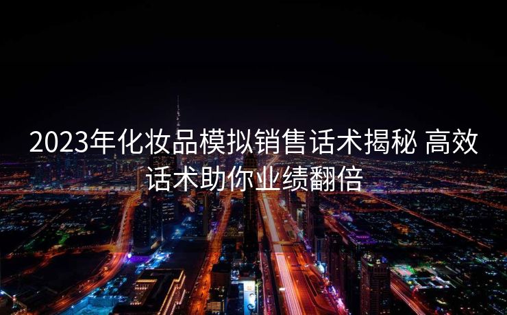 2023年化妆品模拟销售话术揭秘 高效话术助你业绩翻倍