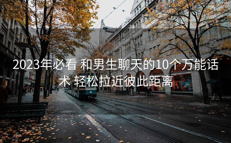 2023年必看 和男生聊天的10个万能话术 轻松拉近彼此距离 2023年必看 和男生聊天的10个万能话术 轻松拉近彼此距离