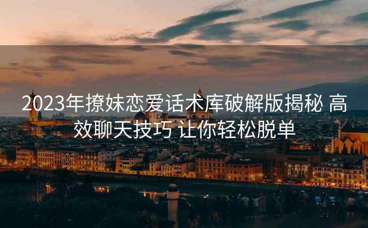 2023年撩妹恋爱话术库破解版揭秘 高效聊天技巧 让你轻松脱单