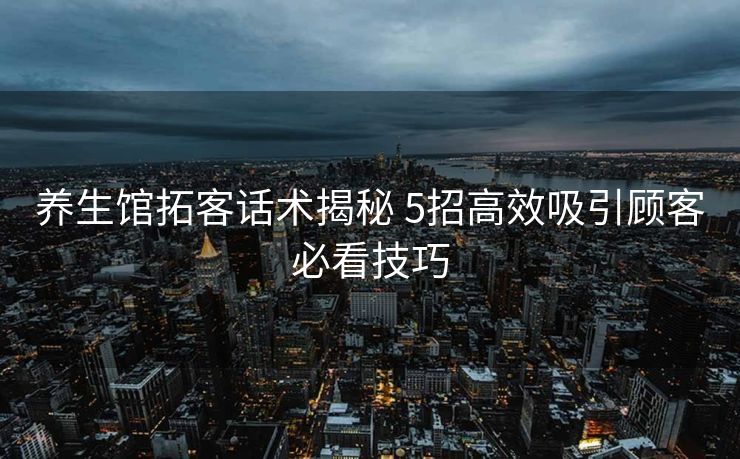 养生馆拓客话术揭秘 5招高效吸引顾客必看技巧