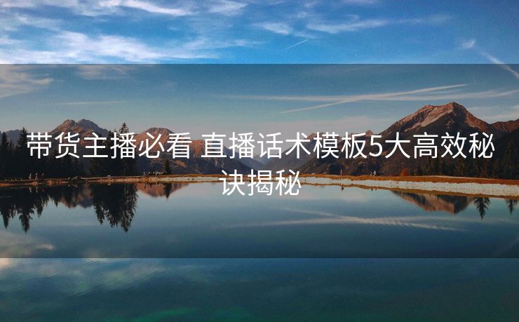 带货主播必看 直播话术模板5大高效秘诀揭秘