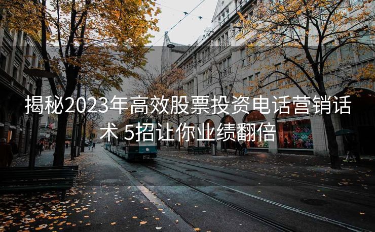 揭秘2023年高效股票投资电话营销话术 5招让你业绩翻倍 揭秘2023年高效股票投资电话营销话术 5招让你业绩翻倍