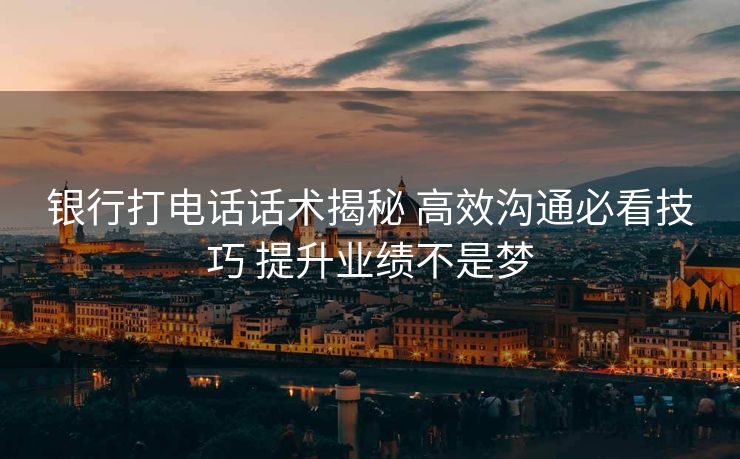 银行打电话话术揭秘 高效沟通必看技巧 提升业绩不是梦 银行打电话话术揭秘 高效沟通必看技巧 提升业绩不是梦