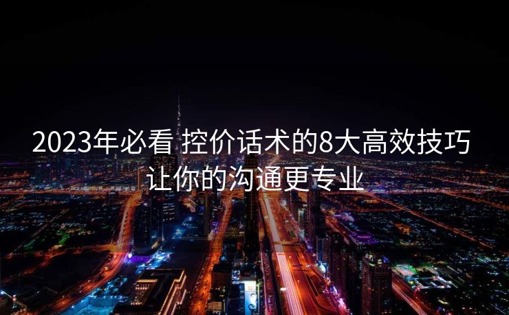 2023年必看 控价话术的8大高效技巧 让你的沟通更专业