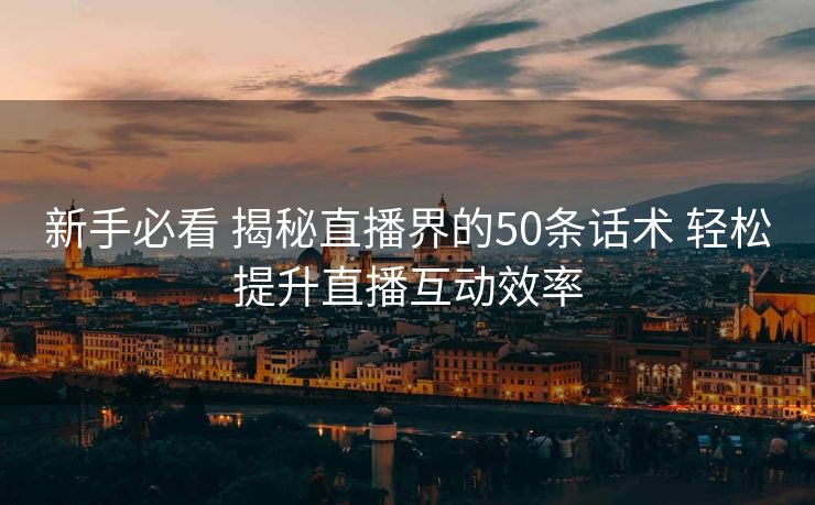 新手必看 揭秘直播界的50条话术 轻松提升直播互动效率 新手必看 揭秘直播界的50条话术 轻松提升直播互动效率