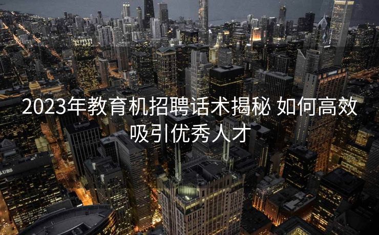 2023年教育机招聘话术揭秘 如何高效吸引优秀人才