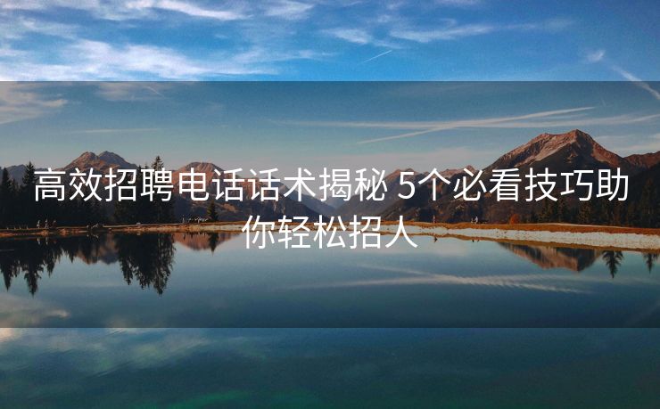 高效招聘电话话术揭秘 5个必看技巧助你轻松招人