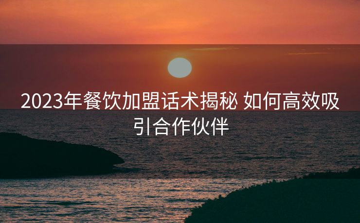 2023年餐饮加盟话术揭秘 如何高效吸引合作伙伴