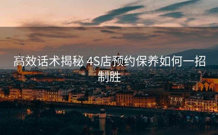 高效话术揭秘 4S店预约保养如何一招制胜