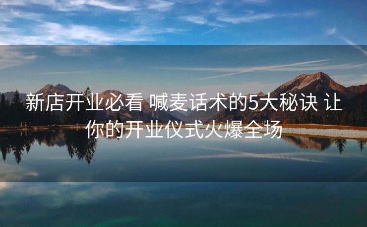 新店开业必看 喊麦话术的5大秘诀 让你的开业仪式火爆全场