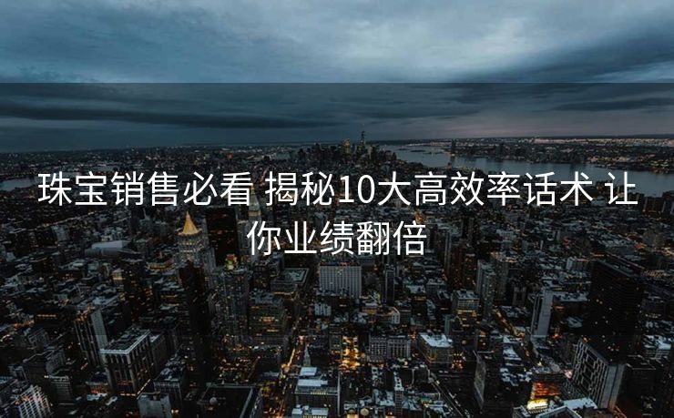珠宝销售必看 揭秘10大高效率话术 让你业绩翻倍