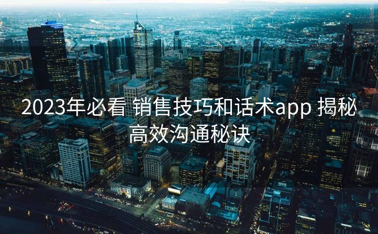 2023年必看 销售技巧和话术app 揭秘高效沟通秘诀