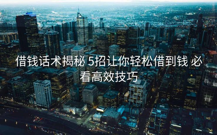 借钱话术揭秘 5招让你轻松借到钱 必看高效技巧 借钱话术揭秘 5招让你轻松借到钱 必看高效技巧