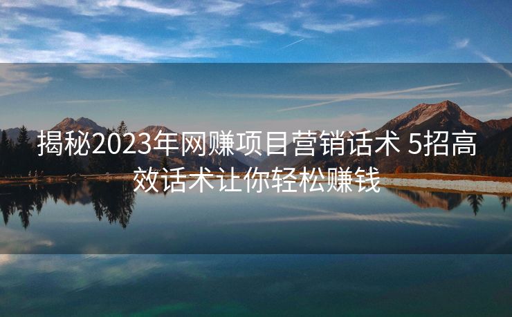 揭秘2023年网赚项目营销话术 5招高效话术让你轻松赚钱 揭秘2023年网赚项目营销话术 5招高效话术让你轻松赚钱