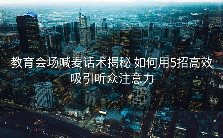 教育会场喊麦话术揭秘 如何用5招高效吸引听众注意力