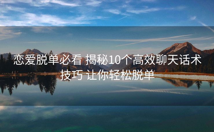 恋爱脱单必看 揭秘10个高效聊天话术技巧 让你轻松脱单 恋爱脱单必看 揭秘10个高效聊天话术技巧 让你轻松脱单