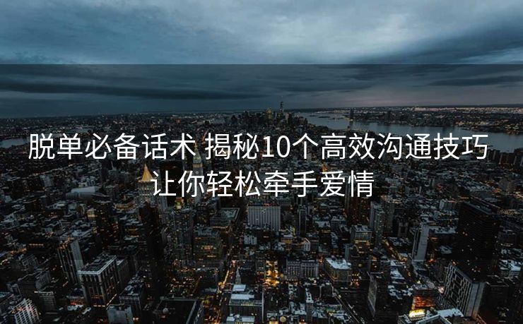 脱单必备话术 揭秘10个高效沟通技巧 让你轻松牵手爱情