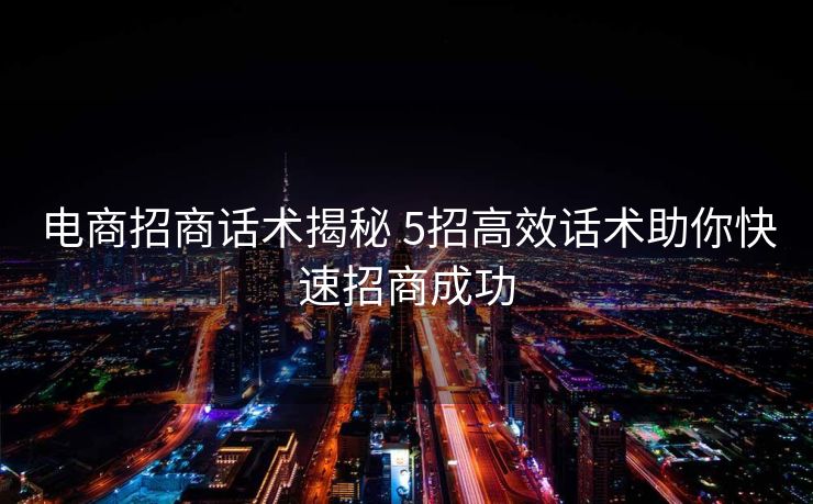 电商招商话术揭秘 5招高效话术助你快速招商成功 电商招商话术揭秘 5招高效话术助你快速招商成功