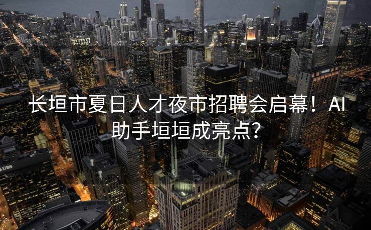 长垣市夏日人才夜市招聘会启幕!AI助手垣垣成亮点? 长垣市夏日人才夜市招聘会启幕!AI助手垣垣成亮点?