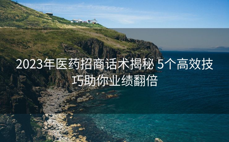 2023年医药招商话术揭秘 5个高效技巧助你业绩翻倍 2023年医药招商话术揭秘 5个高效技巧助你业绩翻倍