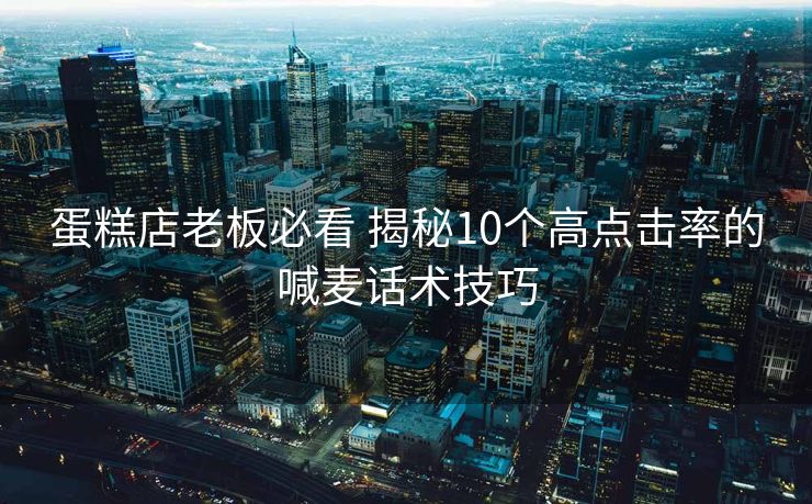 蛋糕店老板必看 揭秘10个高点击率的喊麦话术技巧 蛋糕店老板必看 揭秘10个高点击率的喊麦话术技巧