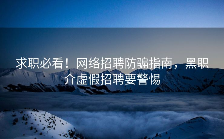 求职必看!网络招聘防骗指南,黑职介虚假招聘要警惕 求职必看!网络招聘防骗指南,黑职介虚假招聘要警惕