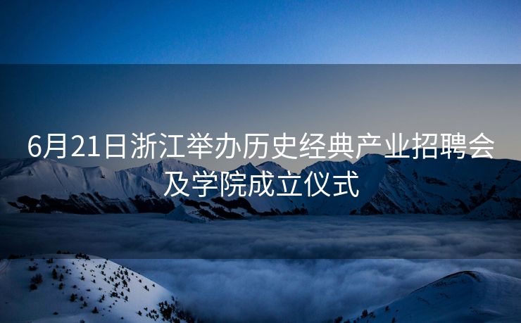6月21日浙江举办历史经典产业招聘会及学院成立仪式 6月21日浙江举办历史经典产业招聘会及学院成立仪式