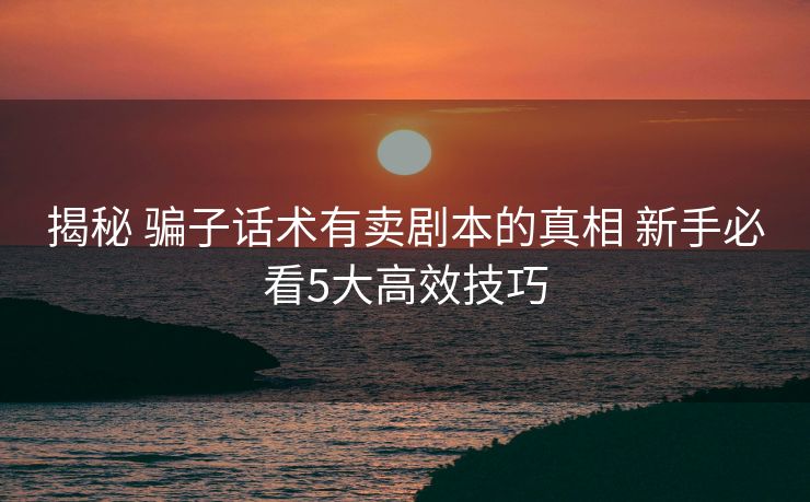 揭秘 骗子话术有卖剧本的真相 新手必看5大高效技巧 揭秘 骗子话术有卖剧本的真相 新手必看5大高效技巧