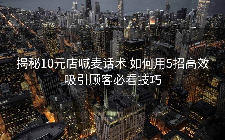 揭秘10元店喊麦话术 如何用5招高效吸引顾客必看技巧 揭秘10元店喊麦话术 如何用5招高效吸引顾客必看技巧